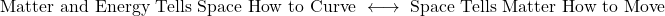 \[\text{Matter and Energy Tells Space How to Curve } \longleftrightarrow \text{ Space Tells Matter How to Move}\]